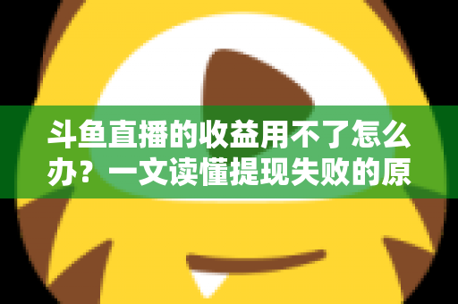 斗鱼直播的收益用不了怎么办？一文读懂提现失败的原因与实用解决攻略