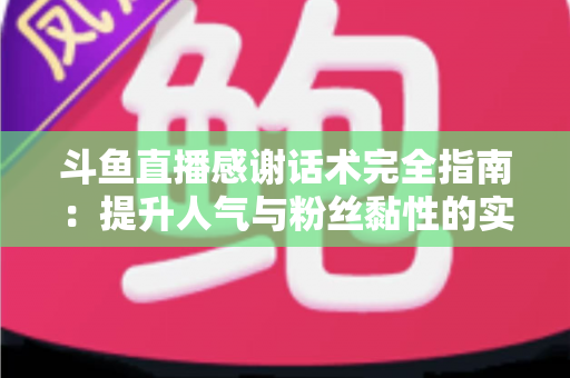 斗鱼直播感谢话术完全指南：提升人气与粉丝黏性的实用技巧大全