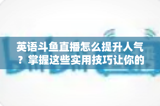 英语斗鱼直播怎么提升人气?掌握这些实用技巧让你的直播间快速涨粉 英语斗鱼直播怎么提升人气?掌握这些实用技巧让你的直播间快速涨粉