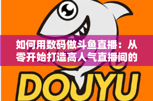 如何用数码做斗鱼直播:从零开始打造高人气直播间的完整指南 如何用数码做斗鱼直播:从零开始打造高人气直播间的完整指南