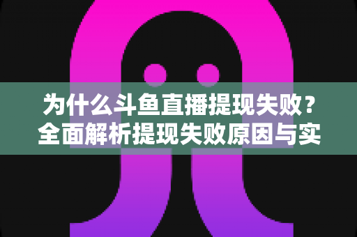 为什么斗鱼直播提现失败？全面解析提现失败原因与实用解决方案