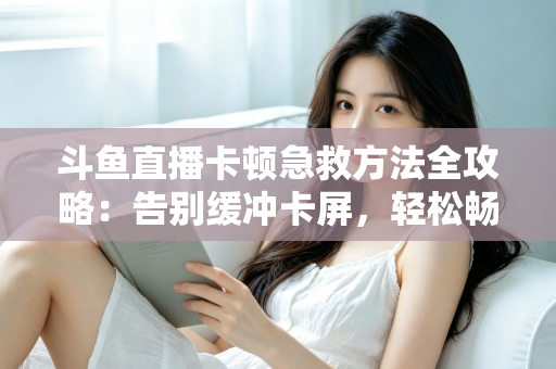 斗鱼直播卡顿急救方法全攻略:告别缓冲卡屏,轻松畅享丝滑观播体验 斗鱼直播卡顿急救方法全攻略:告别缓冲卡屏,轻松畅享丝滑观播体验