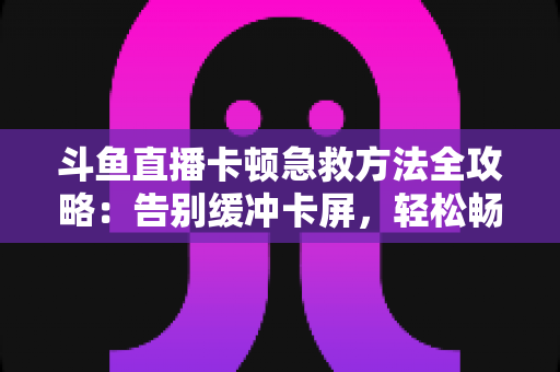 斗鱼直播卡顿急救方法全攻略:告别缓冲卡屏,轻松畅享丝滑观播体验 斗鱼直播卡顿急救方法全攻略:告别缓冲卡屏,轻松畅享丝滑观播体验