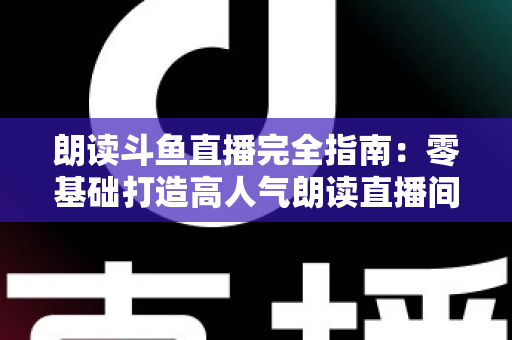 朗读斗鱼直播完全指南:零基础打造高人气朗读直播间的全流程实战宝典 朗读斗鱼直播完全指南:零基础打造高人气朗读直播间的全流程实战宝典