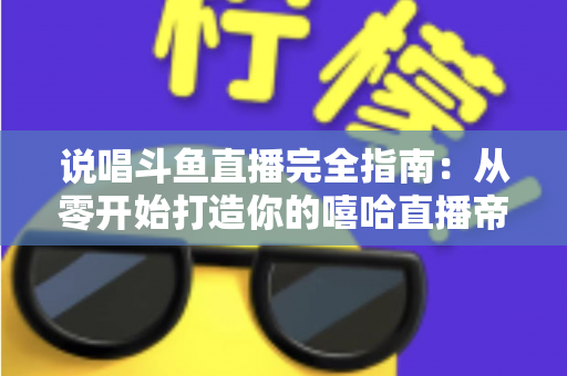 说唱斗鱼直播完全指南：从零开始打造你的嘻哈直播帝国