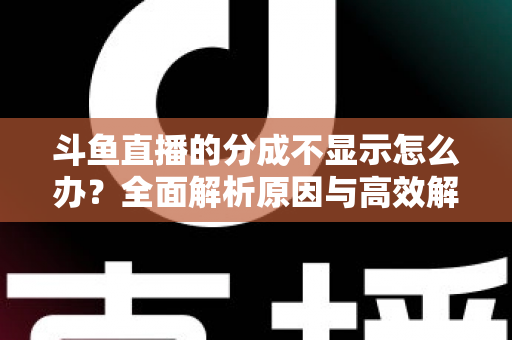 斗鱼直播的分成不显示怎么办?全面解析原因与高效解决方案,助主播快速找回收益 斗鱼直播的分成不显示怎么办?全面解析原因与高效解决方案,助主播快速找回收益