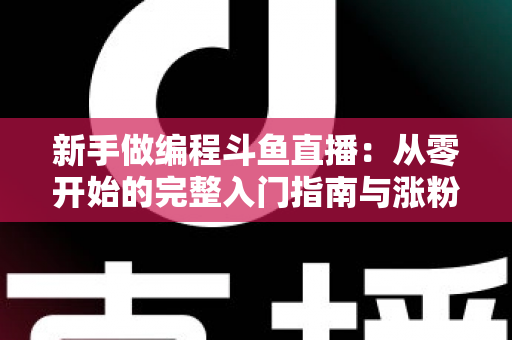 新手做编程斗鱼直播:从零开始的完整入门指南与涨粉秘籍 新手做编程斗鱼直播:从零开始的完整入门指南与涨粉秘籍