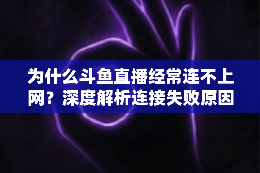 为什么斗鱼直播经常连不上网？深度解析连接失败原因与实用解决办法大全