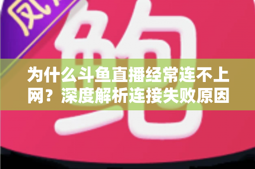 为什么斗鱼直播经常连不上网？深度解析连接失败原因与实用解决办法大全