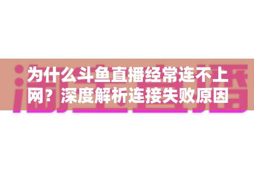 为什么斗鱼直播经常连不上网？深度解析连接失败原因与实用解决办法大全