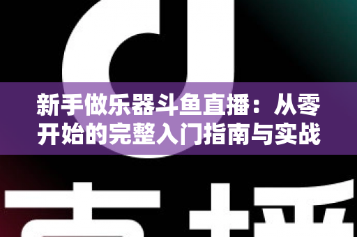 新手做乐器斗鱼直播:从零开始的完整入门指南与实战技巧 新手做乐器斗鱼直播:从零开始的完整入门指南与实战技巧
