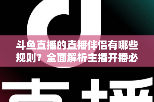 斗鱼直播的直播伴侣有哪些规则?全面解析主播开播必备规范与使用指南 斗鱼直播的直播伴侣有哪些规则?全面解析主播开播必备规范与使用指南