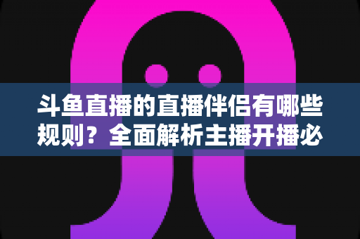 斗鱼直播的直播伴侣有哪些规则?全面解析主播开播必备规范与使用指南 斗鱼直播的直播伴侣有哪些规则?全面解析主播开播必备规范与使用指南