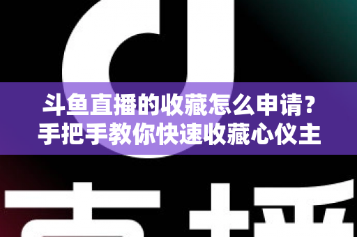 斗鱼直播的收藏怎么申请？手把手教你快速收藏心仪主播的完整指南