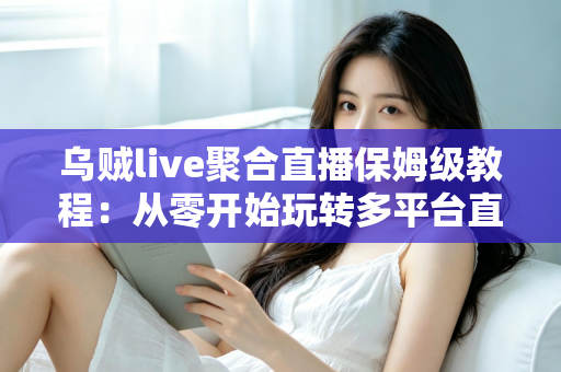 乌贼live聚合直播保姆级教程：从零开始玩转多平台直播，新手也能快速上手的完整指南