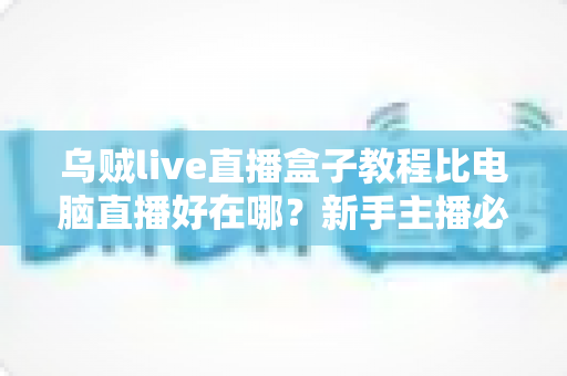 乌贼live直播盒子教程比电脑直播好在哪？新手主播必看的移动直播全攻略