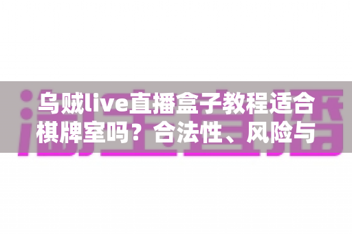 乌贼live直播盒子教程适合棋牌室吗？合法性、风险与避坑全解析
