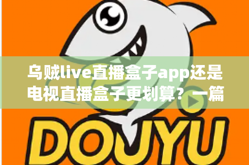 乌贼live直播盒子app还是电视直播盒子更划算？一篇文章帮你算清这笔观影账