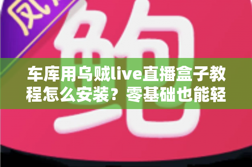 车库用乌贼live直播盒子教程怎么安装？零基础也能轻松搞定的完整安装指南