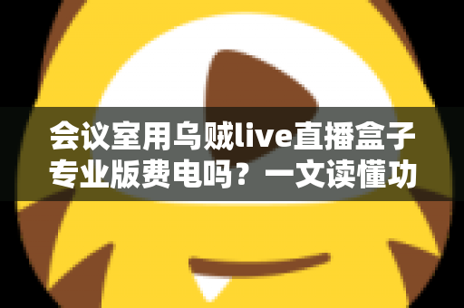 会议室用乌贼live直播盒子专业版费电吗？一文读懂功耗真相与省钱妙招