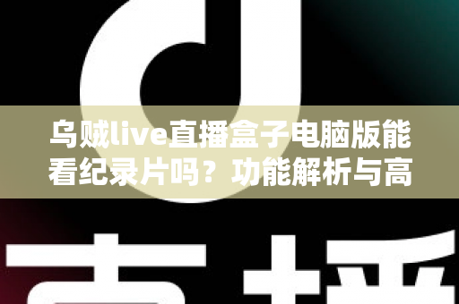 乌贼live直播盒子电脑版能看纪录片吗？功能解析与高清观影全指南
