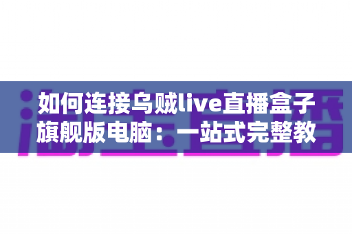 如何连接乌贼live直播盒子旗舰版电脑：一站式完整教程与疑难解答