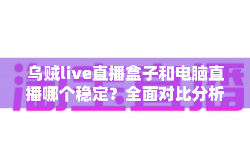 乌贼live直播盒子和电脑直播哪个稳定?全面对比分析与选购指南 乌贼live直播盒子和电脑直播哪个稳定?全面对比分析与选购指南