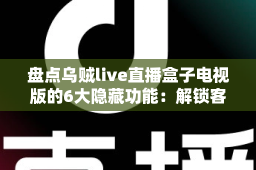 盘点乌贼live直播盒子电视版的6大隐藏功能:解锁客厅大屏的正确使用姿势 盘点乌贼live直播盒子电视版的6大隐藏功能:解锁客厅大屏的正确使用姿势