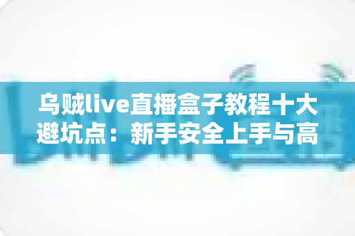 乌贼live直播盒子教程十大避坑点:新手安全上手与高效使用的完整实用指南 乌贼live直播盒子教程十大避坑点:新手安全上手与高效使用的完整实用指南