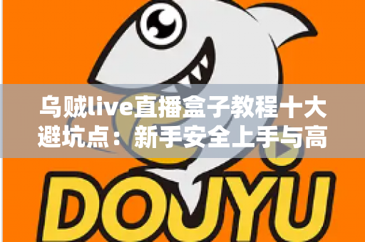 乌贼live直播盒子教程十大避坑点：新手安全上手与高效使用的完整实用指南