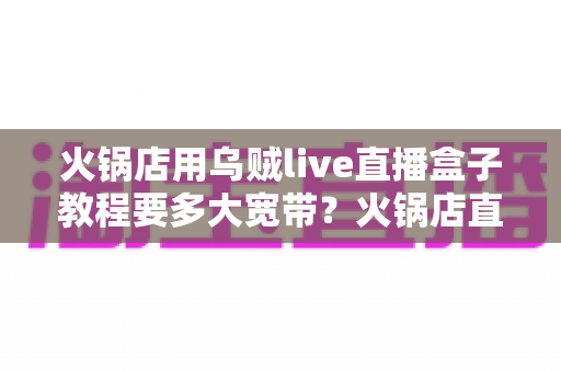 火锅店用乌贼live直播盒子教程要多大宽带？火锅店直播带宽配置与安装全攻略