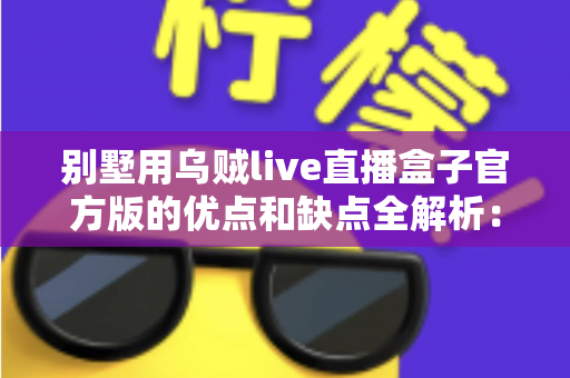 别墅用乌贼live直播盒子官方版的优点和缺点全解析：高端住宅影音直播方案值不值得选？