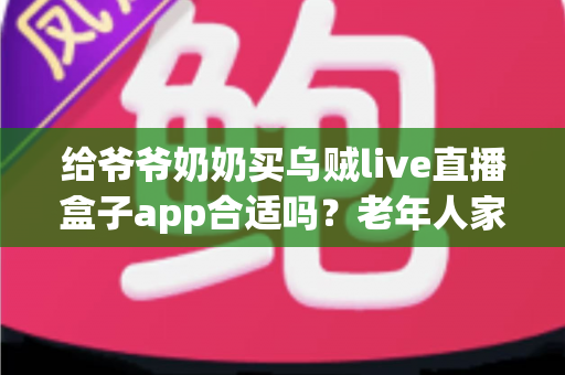 给爷爷奶奶买乌贼live直播盒子app合适吗?老年人家用直播盒子利弊与选购全指南 给爷爷奶奶买乌贼live直播盒子app合适吗?老年人家用直播盒子利弊与选购全指南