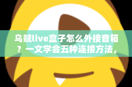 乌贼live盒子怎么外接音箱?一文学会五种连接方法,直播音质瞬间升级 乌贼live盒子怎么外接音箱?一文学会五种连接方法,直播音质瞬间升级