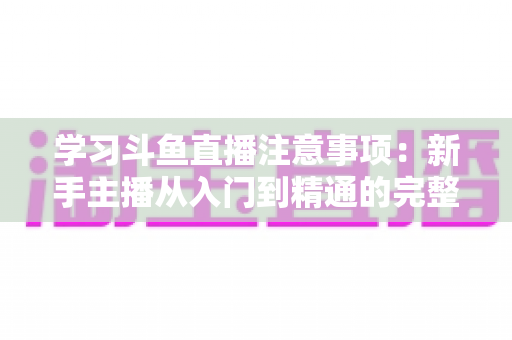 学习斗鱼直播注意事项:新手主播从入门到精通的完整避坑指南 学习斗鱼直播注意事项:新手主播从入门到精通的完整避坑指南