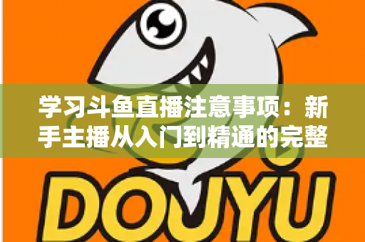 学习斗鱼直播注意事项：新手主播从入门到精通的完整避坑指南
