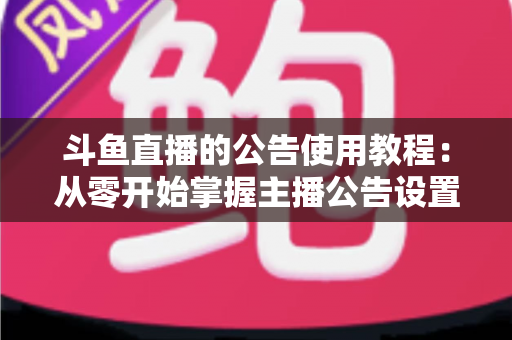 斗鱼直播的公告使用教程：从零开始掌握主播公告设置与运营技巧的完整指南