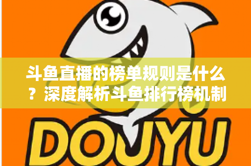 斗鱼直播的榜单规则是什么？深度解析斗鱼排行榜机制、冲榜玩法与常见问题