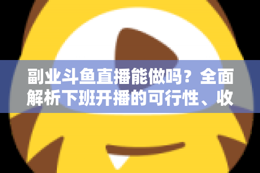 副业斗鱼直播能做吗？全面解析下班开播的可行性、收益模式与实用避坑指南