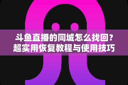 斗鱼直播的同城怎么找回？超实用恢复教程与使用技巧全解析