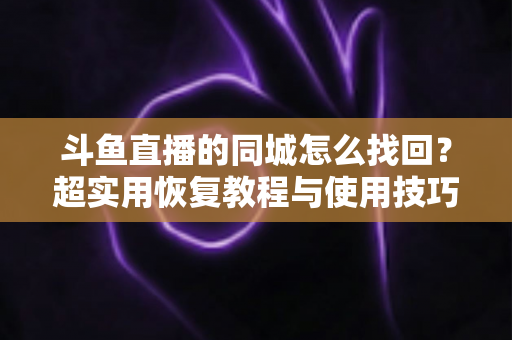 斗鱼直播的同城怎么找回？超实用恢复教程与使用技巧全解析