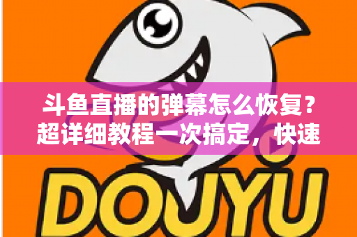 斗鱼直播的弹幕怎么恢复?超详细教程一次搞定,快速找回你的弹幕互动体验 斗鱼直播的弹幕怎么恢复?超详细教程一次搞定,快速找回你的弹幕互动体验