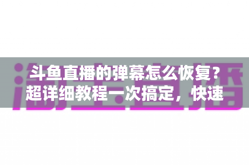 斗鱼直播的弹幕怎么恢复?超详细教程一次搞定,快速找回你的弹幕互动体验 斗鱼直播的弹幕怎么恢复?超详细教程一次搞定,快速找回你的弹幕互动体验