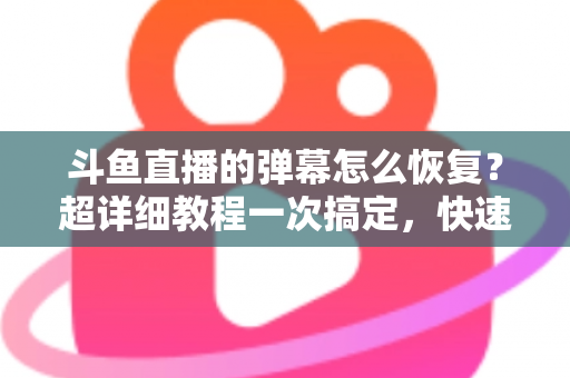 斗鱼直播的弹幕怎么恢复？超详细教程一次搞定，快速找回你的弹幕互动体验