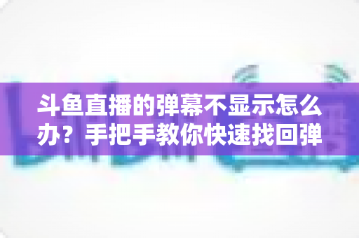 斗鱼直播的弹幕不显示怎么办?手把手教你快速找回弹幕互动的完整排查指南 斗鱼直播的弹幕不显示怎么办?手把手教你快速找回弹幕互动的完整排查指南