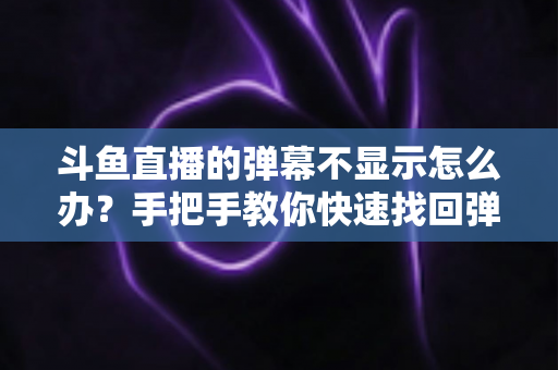 斗鱼直播的弹幕不显示怎么办？手把手教你快速找回弹幕互动的完整排查指南