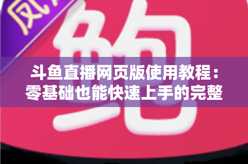 斗鱼直播网页版使用教程:零基础也能快速上手的完整观看指南 斗鱼直播网页版使用教程:零基础也能快速上手的完整观看指南