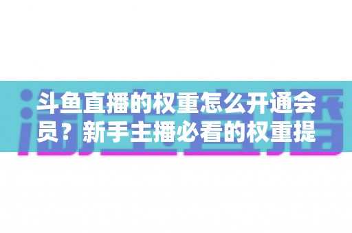 斗鱼直播的权重怎么开通会员？新手主播必看的权重提升与会员开通全攻略