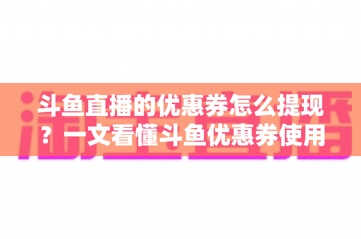 斗鱼直播的优惠券怎么提现?一文看懂斗鱼优惠券使用与提现全攻略 斗鱼直播的优惠券怎么提现?一文看懂斗鱼优惠券使用与提现全攻略