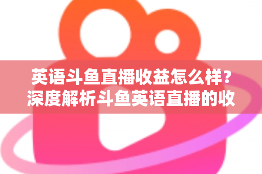 英语斗鱼直播收益怎么样？深度解析斗鱼英语直播的收入来源与赚钱潜力